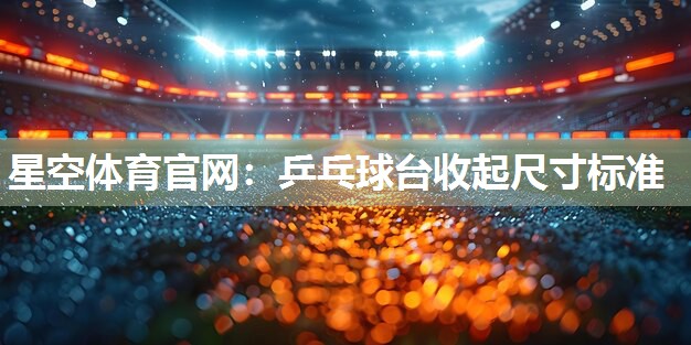 星空体育官网：乒乓球台收起尺寸标准