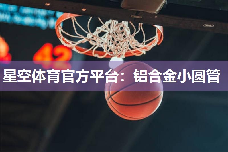 星空体育官方平台：铝合金小圆管