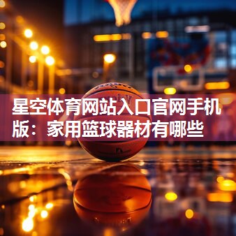 星空体育网站入口官网手机版：家用篮球器材有哪些