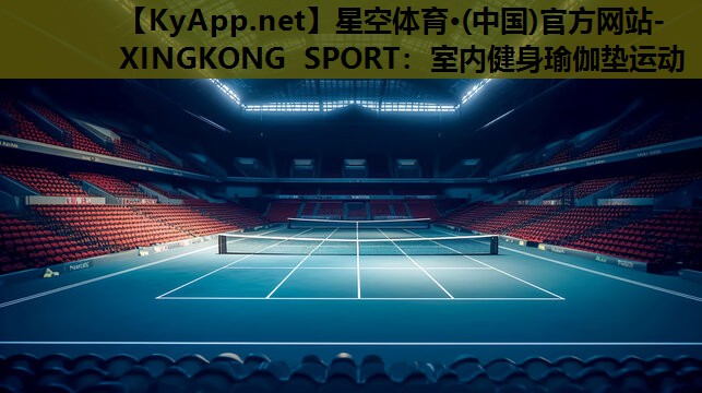 星空体育·(中国)官方网站-XINGKONG SPORT：室内健身瑜伽垫运动