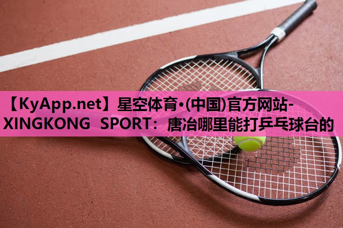 星空体育·(中国)官方网站-XINGKONG SPORT：唐冶哪里能打乒乓球台的