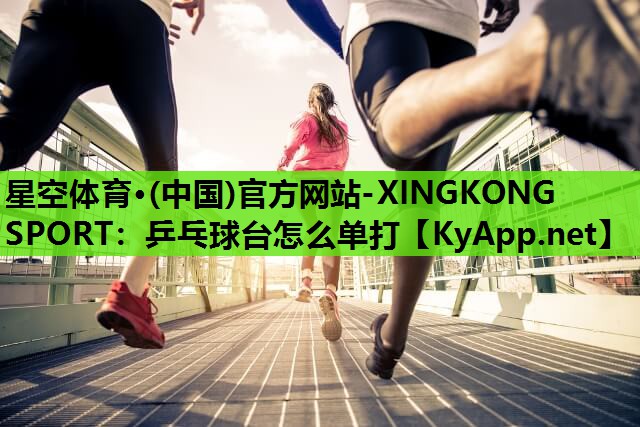 星空体育·(中国)官方网站-XINGKONG SPORT：乒乓球台怎么单打