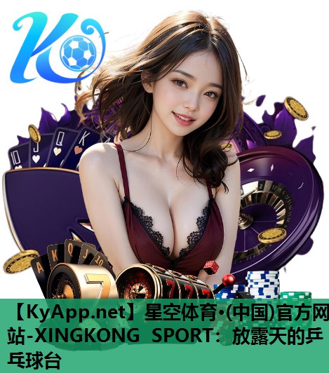 星空体育·(中国)官方网站-XINGKONG SPORT：放露天的乒乓球台