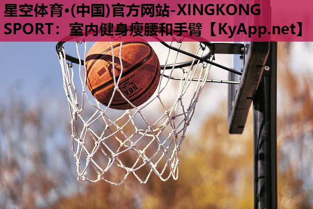 星空体育·(中国)官方网站-XINGKONG SPORT：室内健身瘦腰和手臂