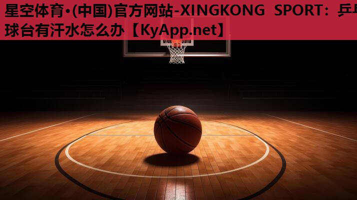 星空体育·(中国)官方网站-XINGKONG SPORT：乒乓球台有汗水怎么办