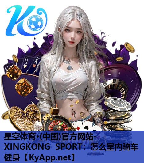 星空体育·(中国)官方网站-XINGKONG SPORT：怎么室内骑车健身