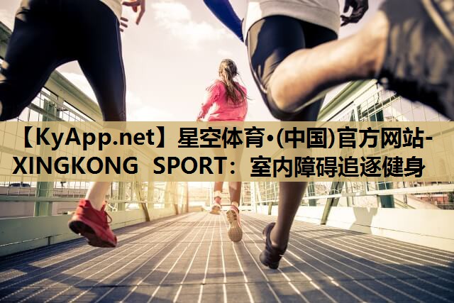 星空体育·(中国)官方网站-XINGKONG SPORT：室内障碍追逐健身