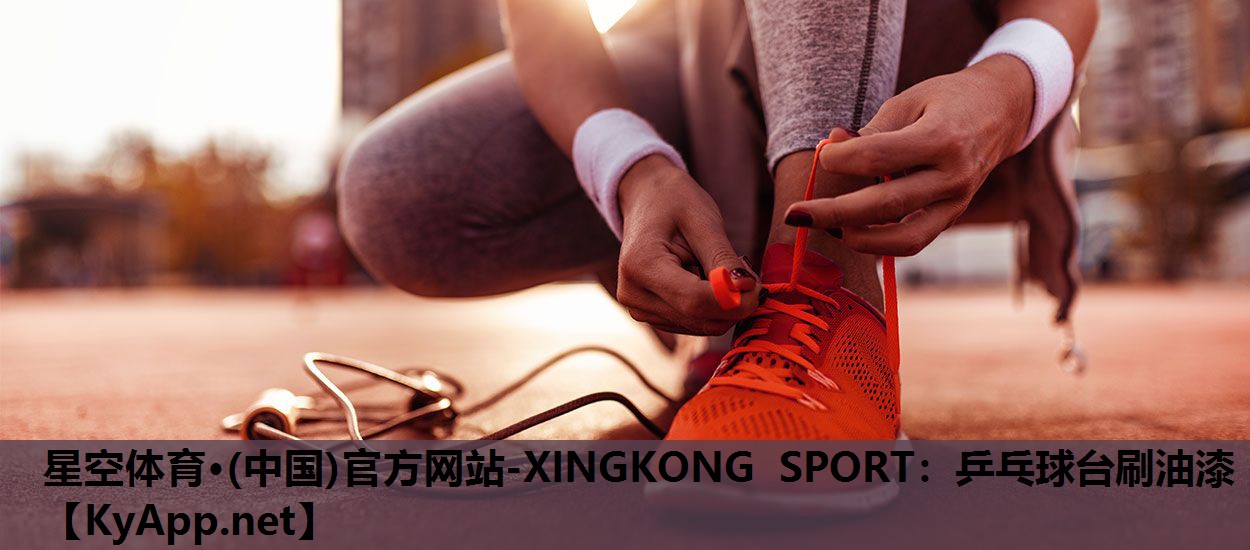 星空体育·(中国)官方网站-XINGKONG SPORT：乒乓球台刷油漆