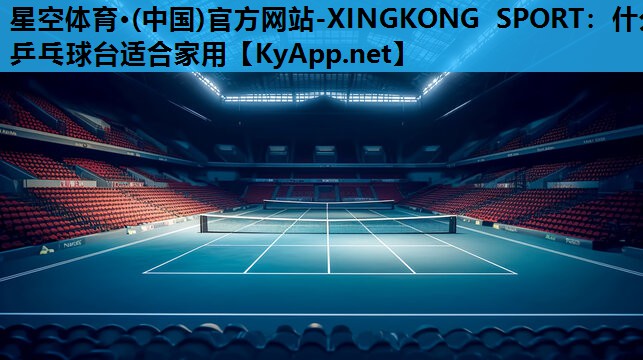 星空体育·(中国)官方网站-XINGKONG SPORT：什么乒乓球台适合家用