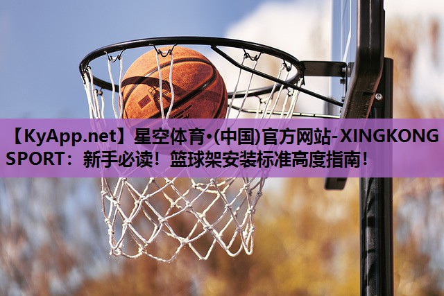 星空体育·(中国)官方网站-XINGKONG SPORT：新手必读！篮球架安装标准高度指南！