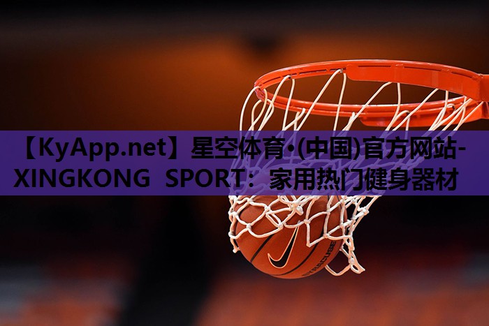 星空体育·(中国)官方网站-XINGKONG SPORT：家用热门健身器材