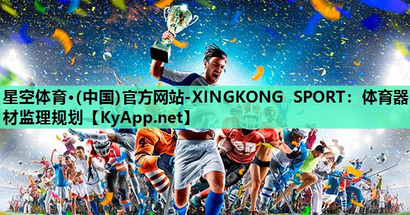 星空体育·(中国)官方网站-XINGKONG SPORT：体育器材监理规划