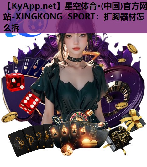 星空体育·(中国)官方网站-XINGKONG SPORT：扩胸器材怎么拆