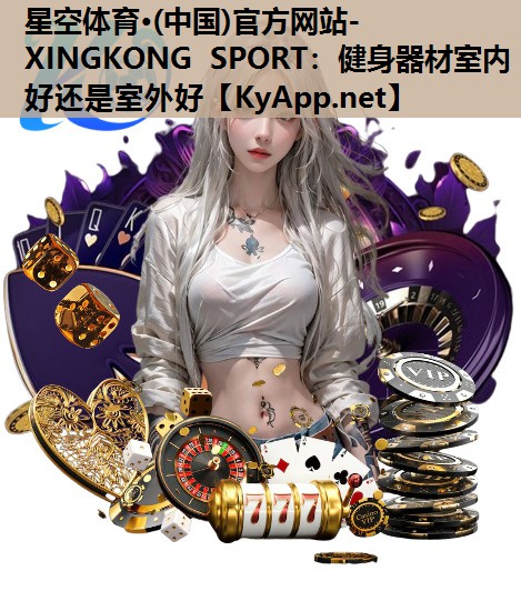 星空体育·(中国)官方网站-XINGKONG SPORT：健身器材室内好还是室外好