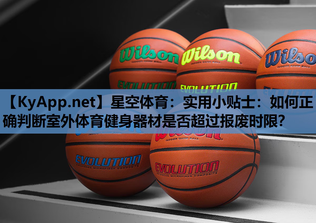 星空体育：实用小贴士：如何正确判断室外体育健身器材是否超过报废时限？