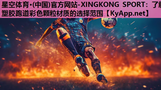 星空体育·(中国)官方网站-XINGKONG SPORT：了解塑胶跑道彩色颗粒材质的选择范围