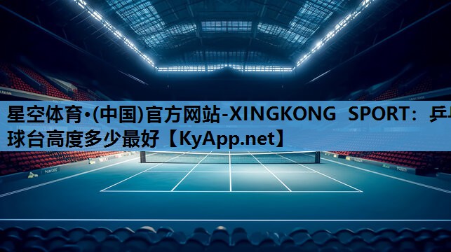 星空体育·(中国)官方网站-XINGKONG SPORT：乒乓球台高度多少最好