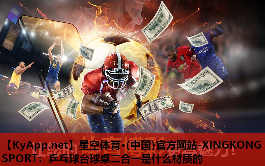 星空体育·(中国)官方网站-XINGKONG SPORT：乒乓球台球桌二合一是什么材质的