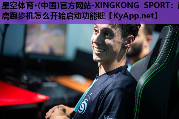 星空体育·(中国)官方网站-XINGKONG SPORT：超鹿跑步机怎么开始启动功能键