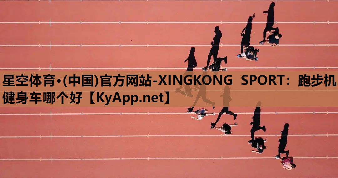 星空体育·(中国)官方网站-XINGKONG SPORT：跑步机健身车哪个好