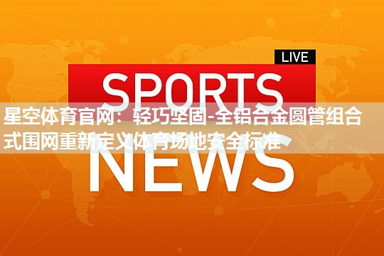 轻巧坚固-全铝合金圆管组合式围网重新定义体育场地安全标准