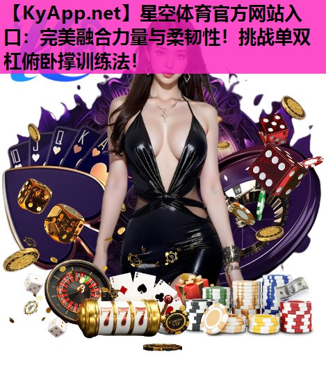 完美融合力量与柔韧性！挑战单双杠俯卧撑训练法！